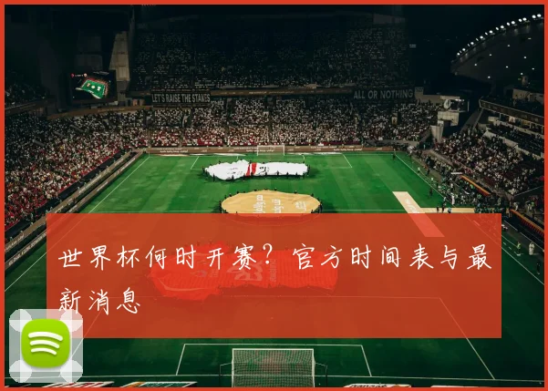 世界杯何时开赛？官方时间表与最新消息