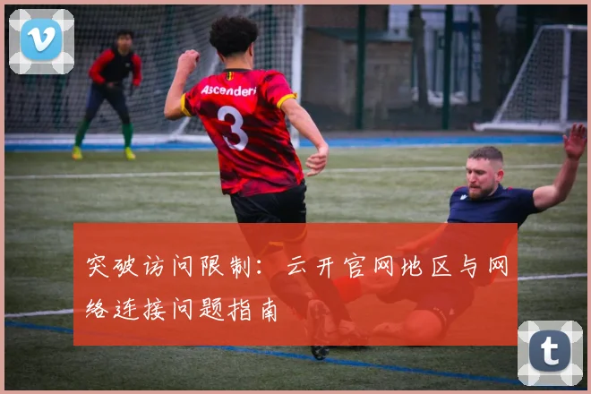 突破访问限制：云开官网地区与网络连接问题指南