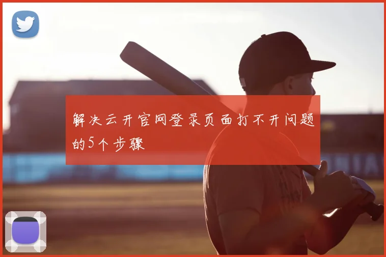解决云开官网登录页面打不开问题的5个步骤