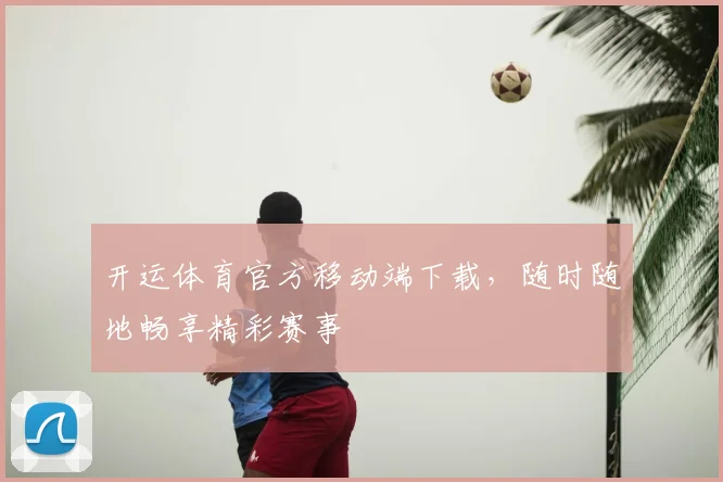 开运体育官方移动端下载，随时随地畅享精彩赛事