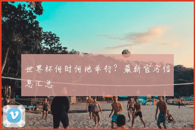 世界杯何时何地举行？最新官方信息汇总