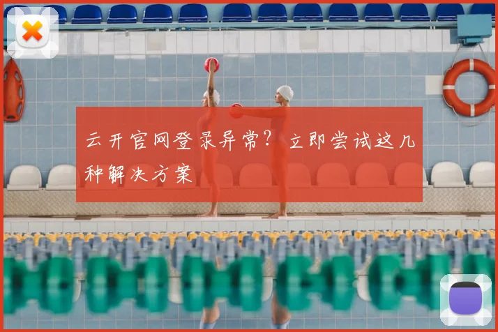 云开官网登录异常？立即尝试这几种解决方案