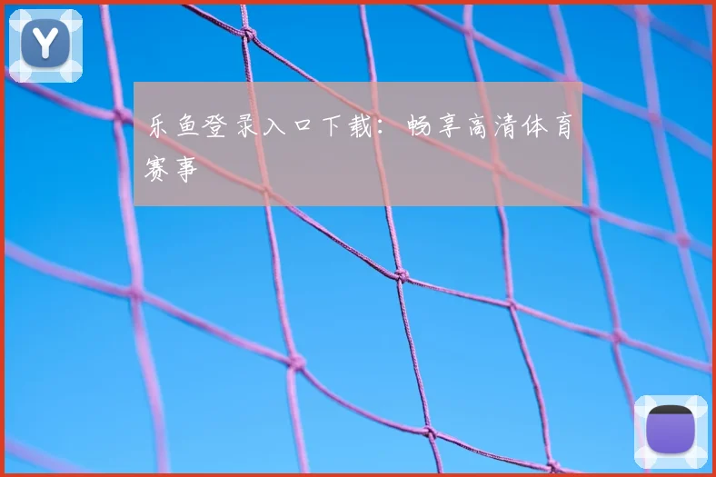 乐鱼登录入口下载：畅享高清体育赛事