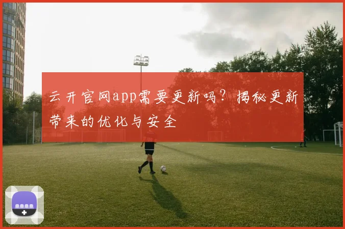 云开官网app需要更新吗？揭秘更新带来的优化与安全