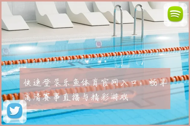 快速登录乐鱼体育官网入口，畅享高清赛事直播与精彩游戏