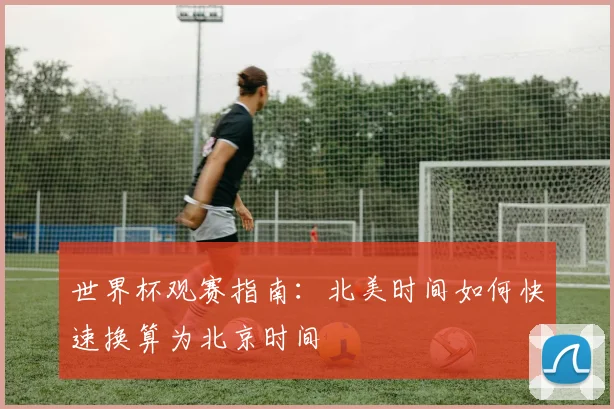 世界杯观赛指南：北美时间如何快速换算为北京时间