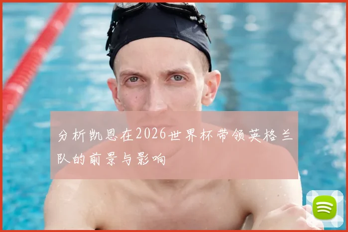 分析凯恩在2026世界杯带领英格兰队的前景与影响