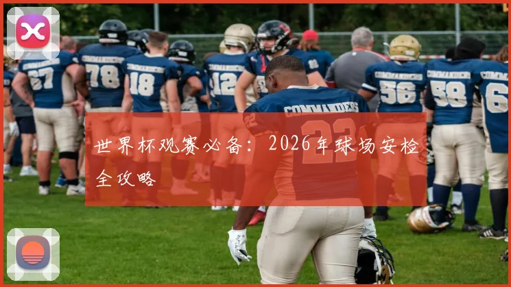 世界杯观赛必备：2026年球场安检全攻略
