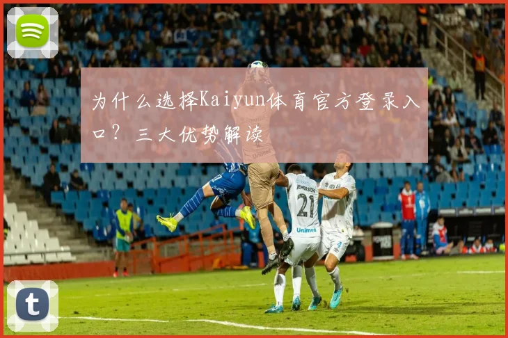 为什么选择Kaiyun体育官方登录入口？三大优势解读