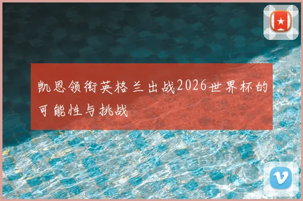 凯恩领衔英格兰出战2026世界杯的可能性与挑战