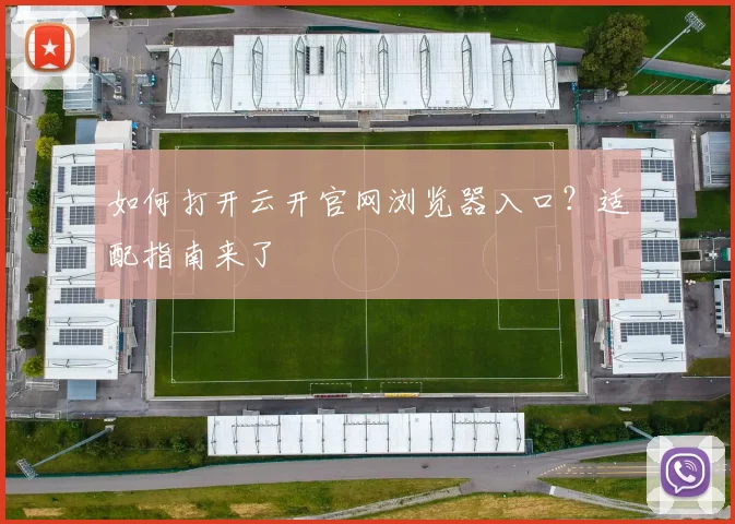 如何打开云开官网浏览器入口？适配指南来了