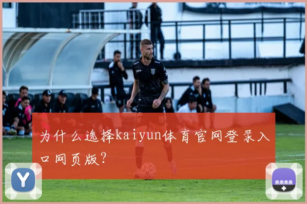 为什么选择kaiyun体育官网登录入口网页版？