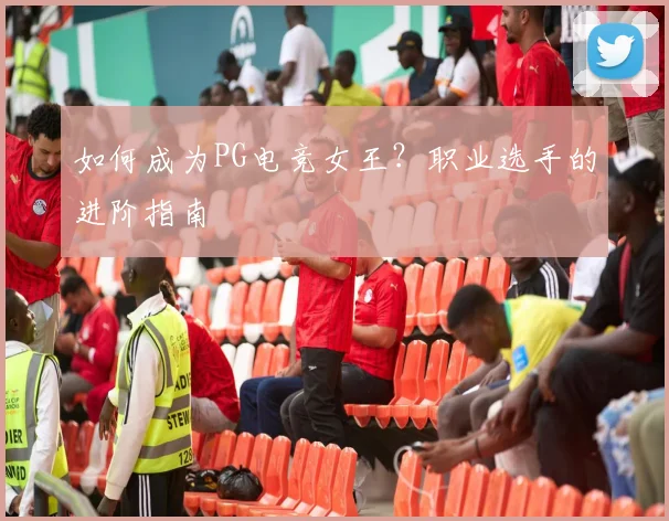如何成为PG电竞女王？职业选手的进阶指南