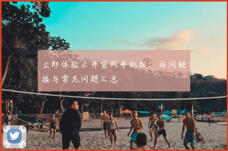 立即体验云开官网手机版：访问链接与常见问题汇总