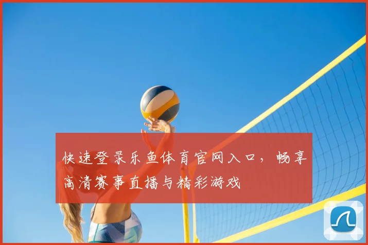 快速登录乐鱼体育官网入口，畅享高清赛事直播与精彩游戏