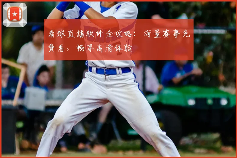 看球直播软件全攻略：海量赛事免费看，畅享高清体验