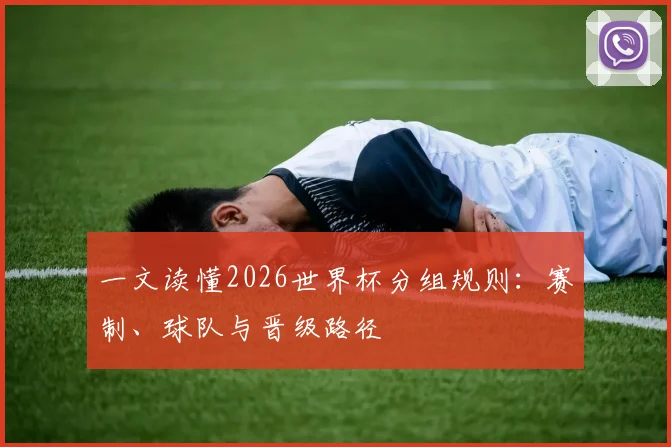 一文读懂2026世界杯分组规则：赛制、球队与晋级路径