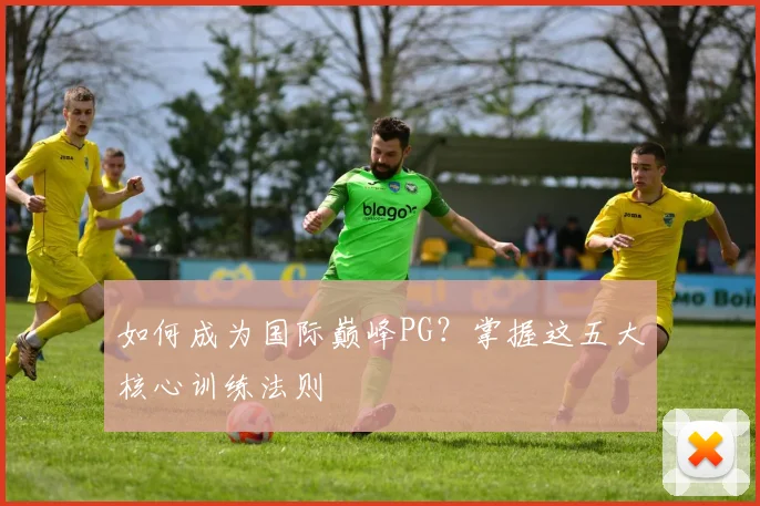 如何成为国际巅峰PG？掌握这五大核心训练法则