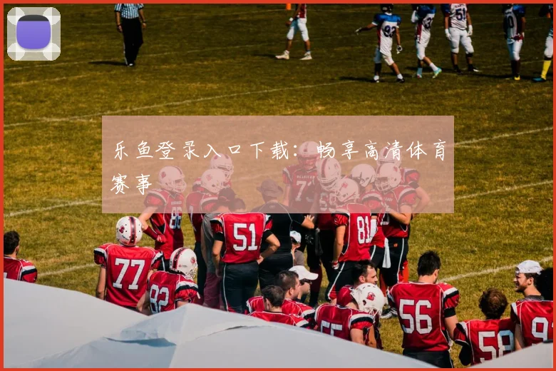 乐鱼登录入口下载：畅享高清体育赛事
