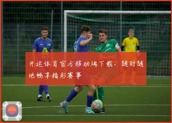 开运体育官方移动端下载，随时随地畅享精彩赛事