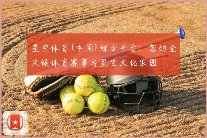 星空体育(中国)综合平台：您的全天候体育赛事与星空文化家园
