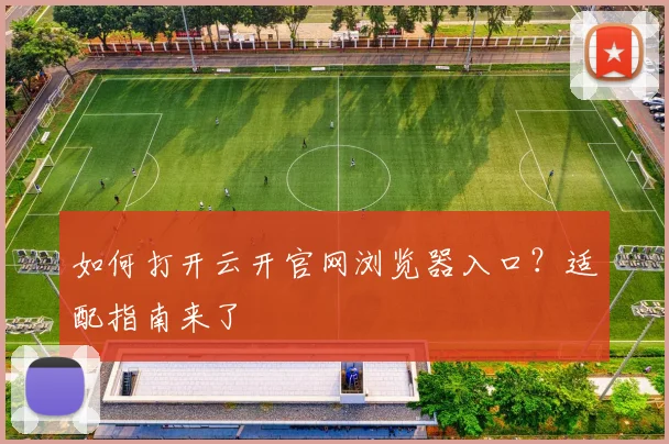 如何打开云开官网浏览器入口？适配指南来了