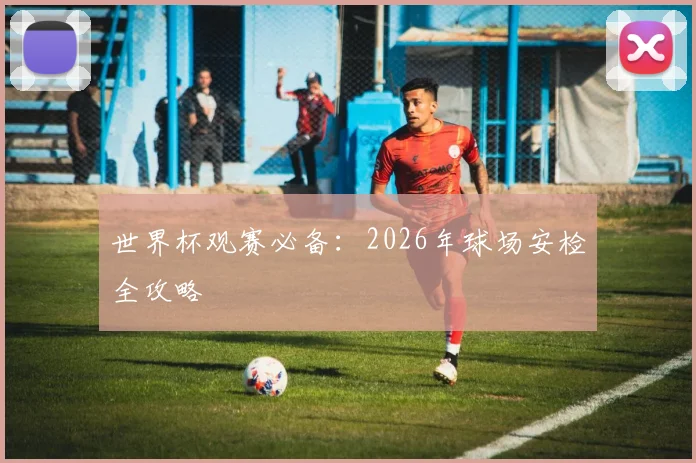 世界杯观赛必备：2026年球场安检全攻略