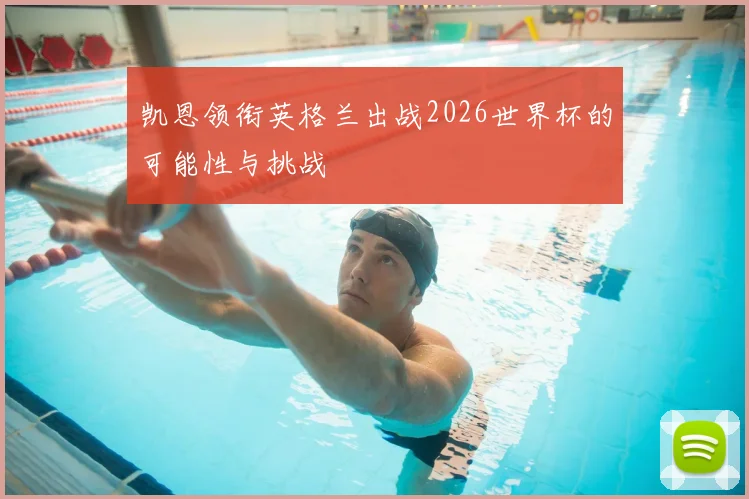 凯恩领衔英格兰出战2026世界杯的可能性与挑战