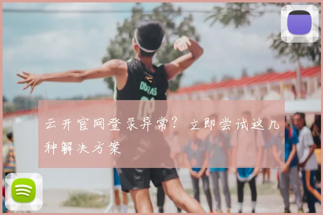 云开官网登录异常？立即尝试这几种解决方案