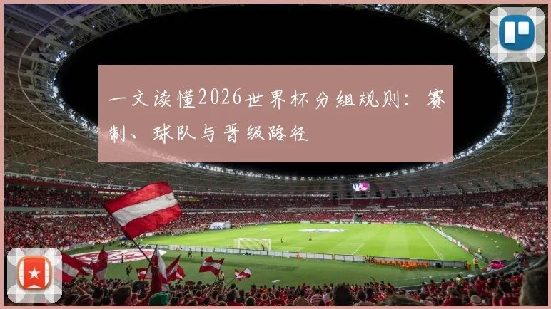 一文读懂2026世界杯分组规则：赛制、球队与晋级路径