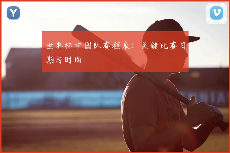 世界杯中国队赛程表：关键比赛日期与时间