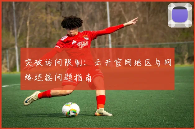 突破访问限制：云开官网地区与网络连接问题指南