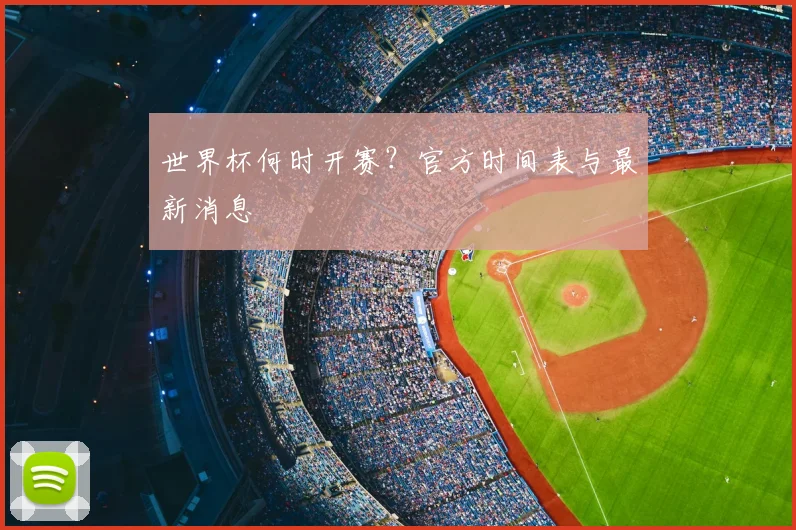 世界杯何时开赛？官方时间表与最新消息