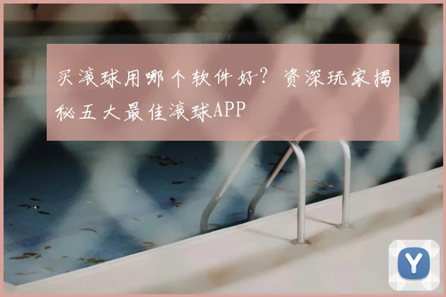 买滚球用哪个软件好？资深玩家揭秘五大最佳滚球APP